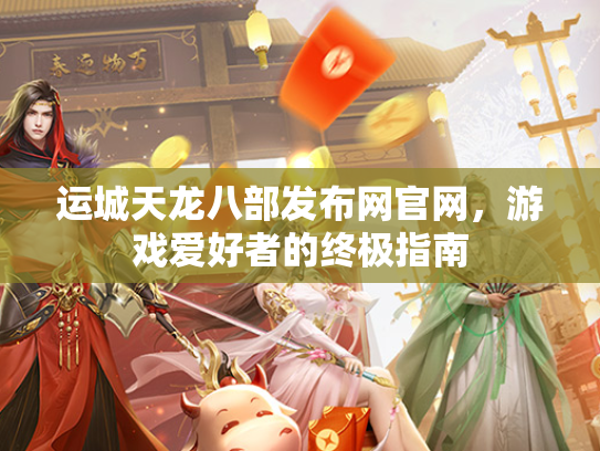 运城天龙八部发布网官网，游戏爱好者的终极指南