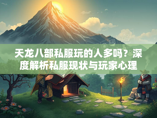 天龙八部私服玩的人多吗？深度解析私服现状与玩家心理