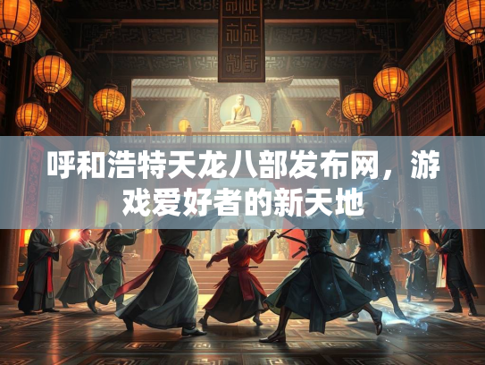 呼和浩特天龙八部发布网，游戏爱好者的新天地