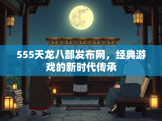 555天龙八部发布网，经典游戏的新时代传承