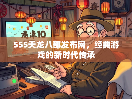 555天龙八部发布网，经典游戏的新时代传承