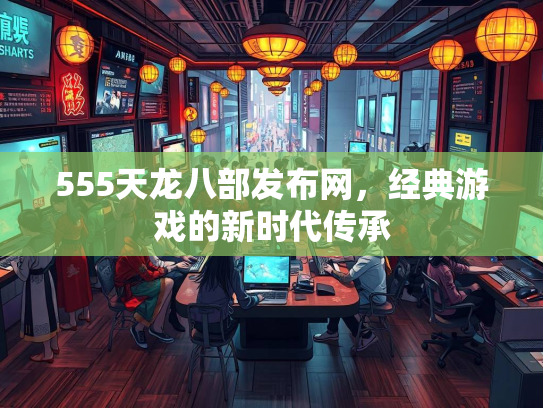 555天龙八部发布网，经典游戏的新时代传承