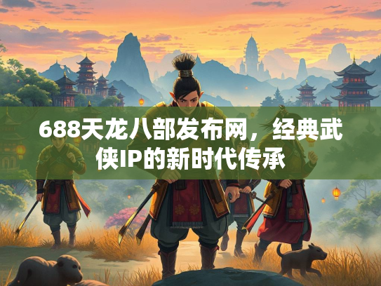 688天龙八部发布网，经典武侠IP的新时代传承