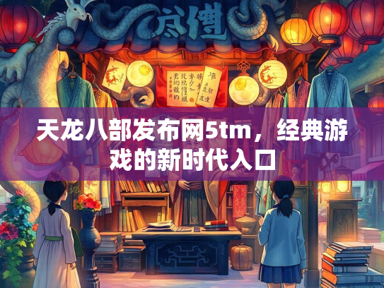 天龙八部发布网5tm，经典游戏的新时代入口