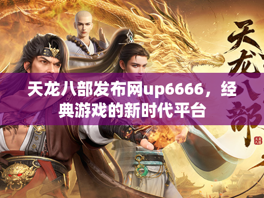 天龙八部发布网up6666，经典游戏的新时代平台