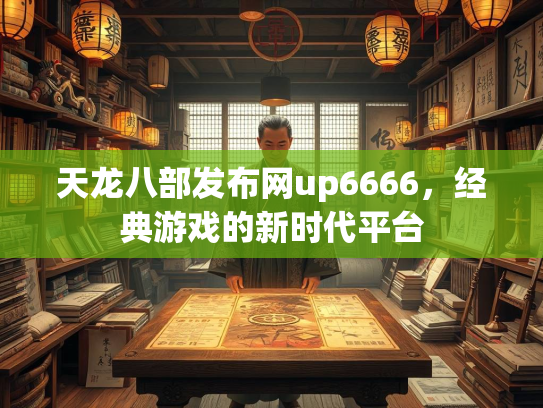 天龙八部发布网up6666，经典游戏的新时代平台