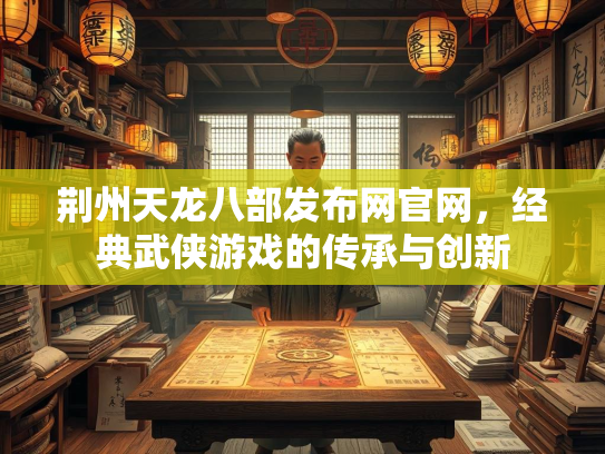 荆州天龙八部发布网官网，经典武侠游戏的传承与创新