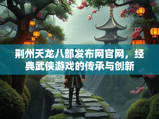 荆州天龙八部发布网官网，经典武侠游戏的传承与创新