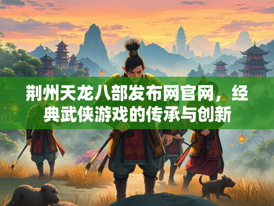 荆州天龙八部发布网官网，经典武侠游戏的传承与创新