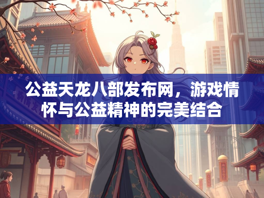 公益天龙八部发布网，游戏情怀与公益精神的完美结合