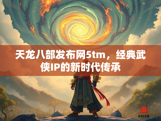天龙八部发布网5tm，经典武侠IP的新时代传承