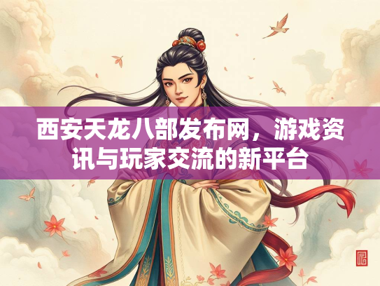 西安天龙八部发布网，游戏资讯与玩家交流的新平台