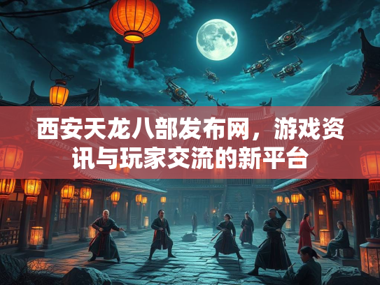 西安天龙八部发布网，游戏资讯与玩家交流的新平台