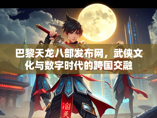 巴黎天龙八部发布网，武侠文化与数字时代的跨国交融  第2张