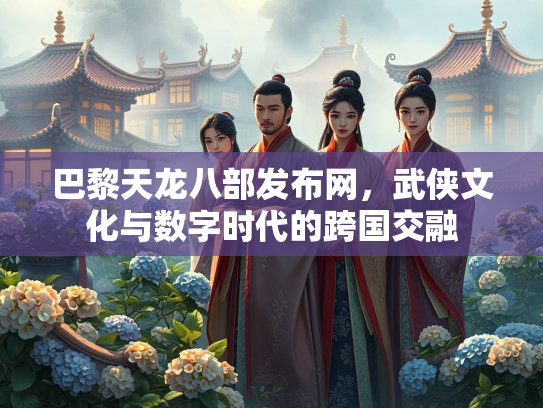 巴黎天龙八部发布网，武侠文化与数字时代的跨国交融  第3张