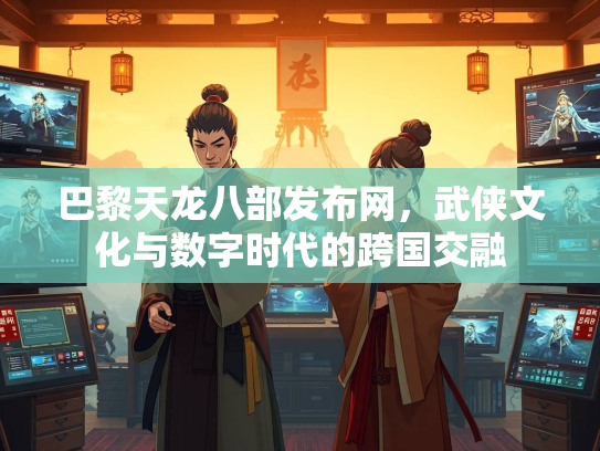 巴黎天龙八部发布网，武侠文化与数字时代的跨国交融