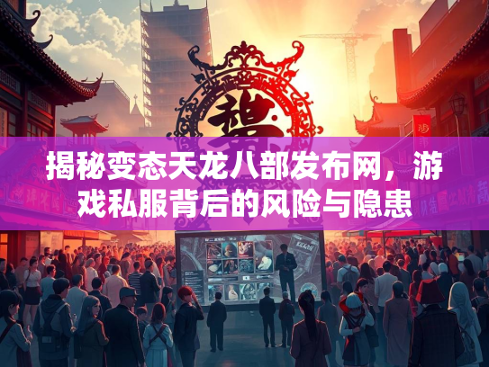 揭秘变态天龙八部发布网，游戏私服背后的风险与隐患