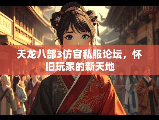 天龙八部3仿官私服论坛，怀旧玩家的新天地