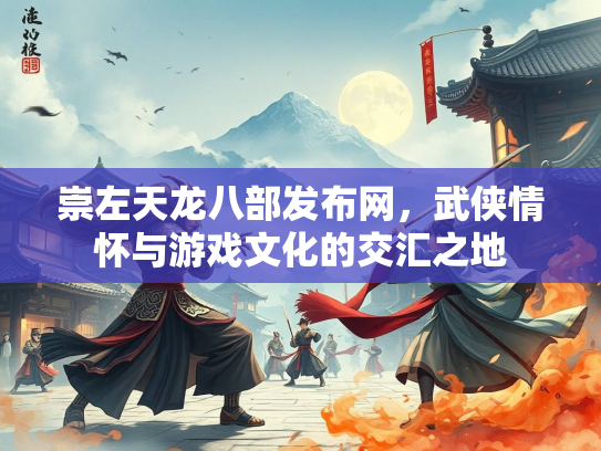 崇左天龙八部发布网，武侠情怀与游戏文化的交汇之地