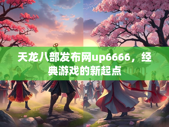 天龙八部发布网up6666，经典游戏的新起点