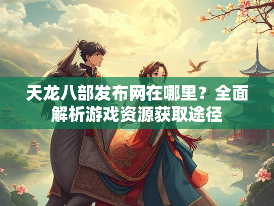 天龙八部发布网在哪里？全面解析游戏资源获取途径  第3张