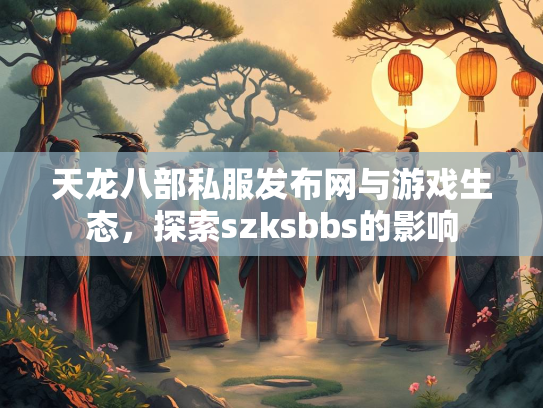 天龙八部私服发布网与游戏生态，探索szksbbs的影响