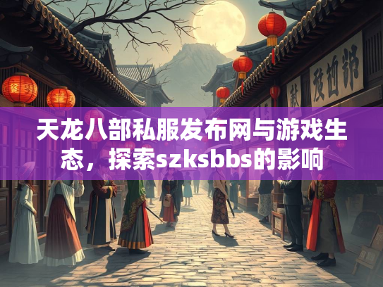 天龙八部私服发布网与游戏生态，探索szksbbs的影响
