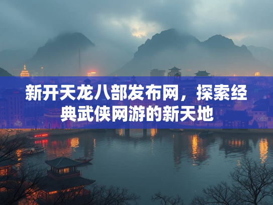 新开天龙八部发布网，探索经典武侠网游的新天地