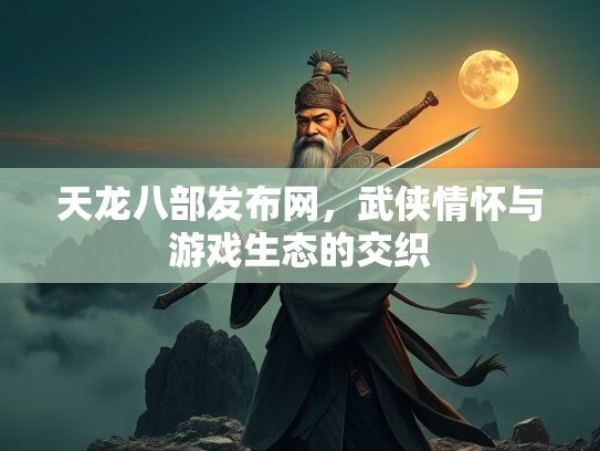 天龙八部发布网，武侠情怀与游戏生态的交织