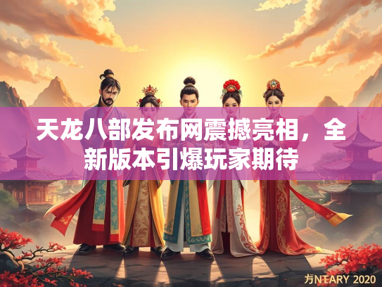 天龙八部发布网震撼亮相，全新版本引爆玩家期待