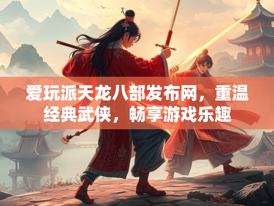 爱玩派天龙八部发布网，重温经典武侠，畅享游戏乐趣