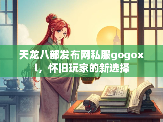 天龙八部发布网私服gogoxl，怀旧玩家的新选择