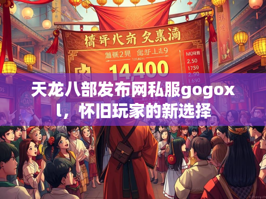 天龙八部发布网私服gogoxl，怀旧玩家的新选择