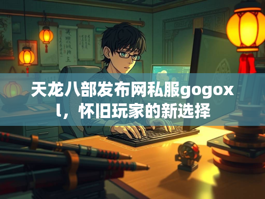 天龙八部发布网私服gogoxl，怀旧玩家的新选择