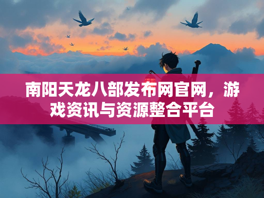 南阳天龙八部发布网官网，游戏资讯与资源整合平台
