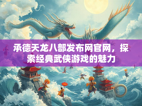 承德天龙八部发布网官网，探索经典武侠游戏的魅力