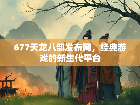 677天龙八部发布网，经典游戏的新生代平台  第2张