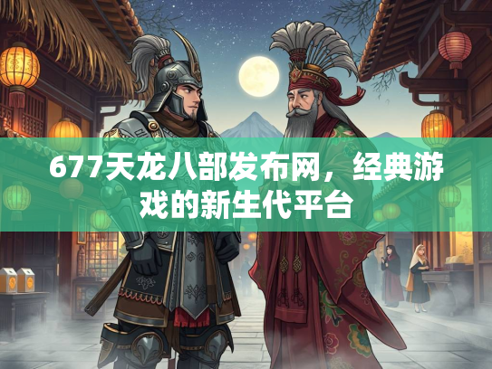 677天龙八部发布网，经典游戏的新生代平台