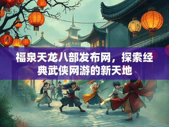 福泉天龙八部发布网，探索经典武侠网游的新天地
