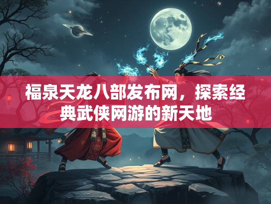 福泉天龙八部发布网，探索经典武侠网游的新天地