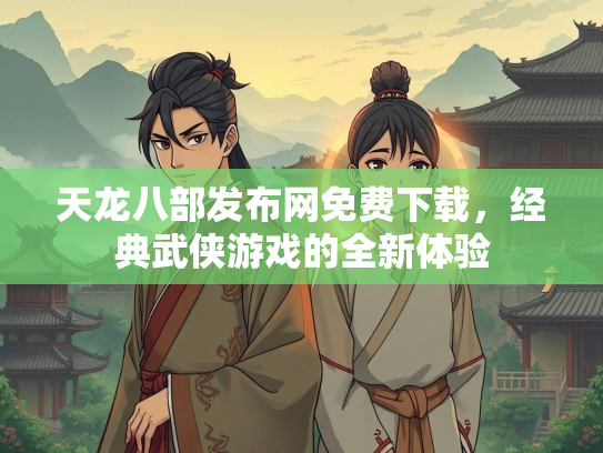 天龙八部发布网免费下载，经典武侠游戏的全新体验