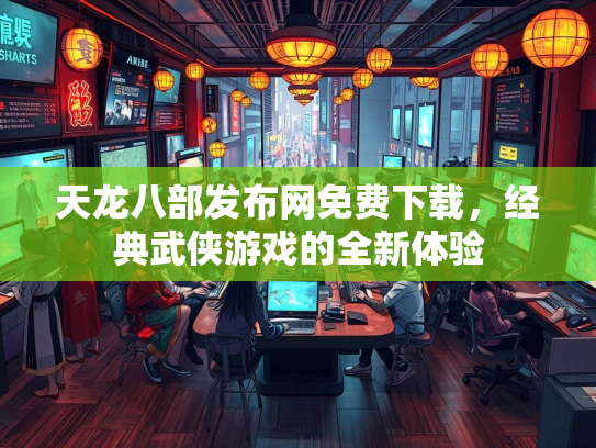 天龙八部发布网免费下载，经典武侠游戏的全新体验