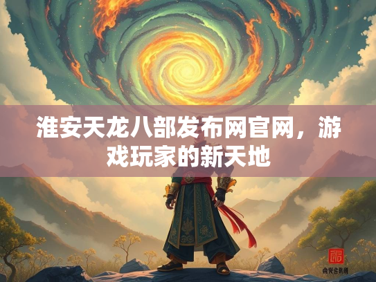 淮安天龙八部发布网官网，游戏玩家的新天地