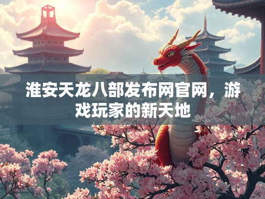 淮安天龙八部发布网官网，游戏玩家的新天地