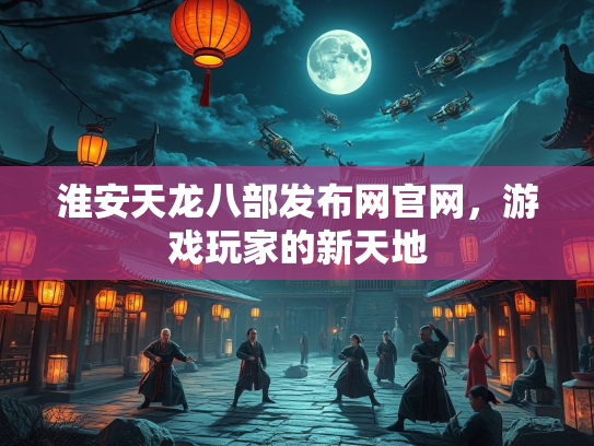 淮安天龙八部发布网官网，游戏玩家的新天地