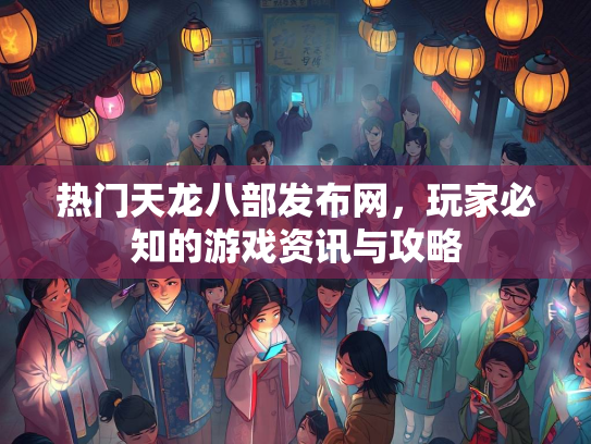 热门天龙八部发布网，玩家必知的游戏资讯与攻略