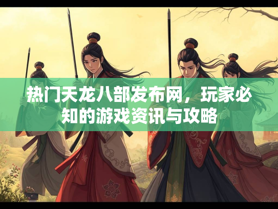 热门天龙八部发布网，玩家必知的游戏资讯与攻略
