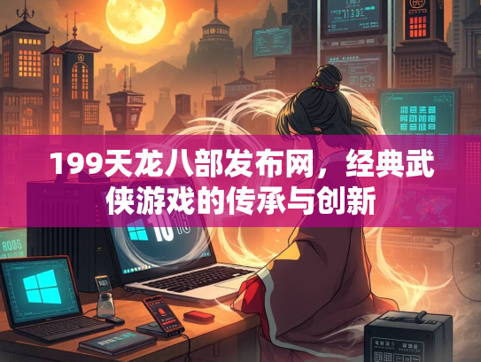 199天龙八部发布网，经典武侠游戏的传承与创新  第2张