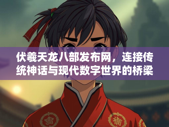 伏羲天龙八部发布网，连接传统神话与现代数字世界的桥梁