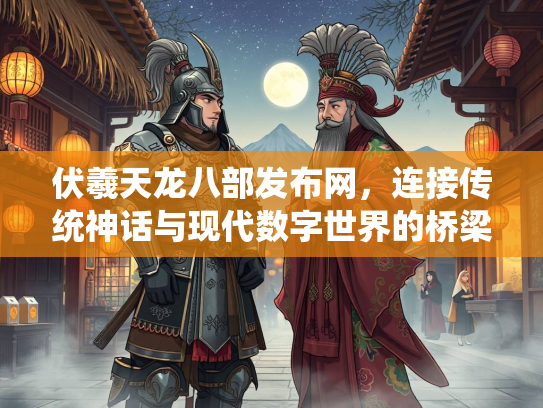 伏羲天龙八部发布网，连接传统神话与现代数字世界的桥梁